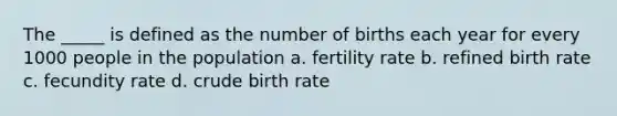 The _____ is defined as the number of births each year for every 1000 people in the population a. fertility rate b. refined birth rate c. fecundity rate d. crude birth rate