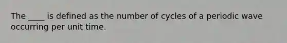 The ____ is defined as the number of cycles of a periodic wave occurring per unit time.