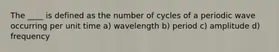 The ____ is defined as the number of cycles of a periodic wave occurring per unit time a) wavelength b) period c) amplitude d) frequency