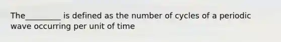 The_________ is defined as the number of cycles of a periodic wave occurring per unit of time