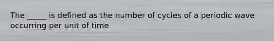 The _____ is defined as the number of cycles of a periodic wave occurring per unit of time