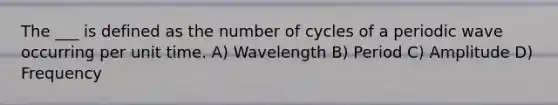 The ___ is defined as the number of cycles of a periodic wave occurring per unit time. A) Wavelength B) Period C) Amplitude D) Frequency