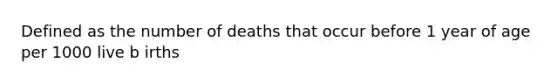 Defined as the number of deaths that occur before 1 year of age per 1000 live b irths