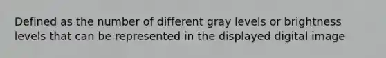 Defined as the number of different gray levels or brightness levels that can be represented in the displayed digital image