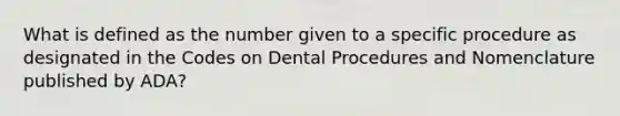 What is defined as the number given to a specific procedure as designated in the Codes on Dental Procedures and Nomenclature published by ADA?