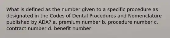 What is defined as the number given to a specific procedure as designated in the Codes of Dental Procedures and Nomenclature published by ADA? a. premium number b. procedure number c. contract number d. benefit number