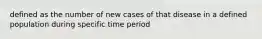 defined as the number of new cases of that disease in a defined population during specific time period