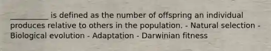 __________ is defined as the number of offspring an individual produces relative to others in the population. - Natural selection - Biological evolution - Adaptation - Darwinian fitness