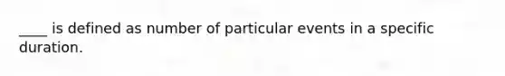 ____ is defined as number of particular events in a specific duration.