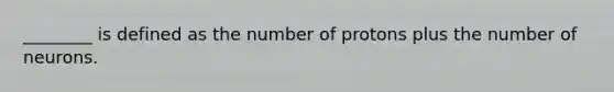 ________ is defined as the number of protons plus the number of neurons.