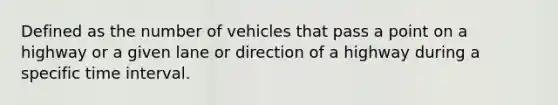 Defined as the number of vehicles that pass a point on a highway or a given lane or direction of a highway during a specific time interval.