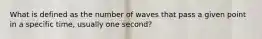 What is defined as the number of waves that pass a given point in a specific time, usually one second?