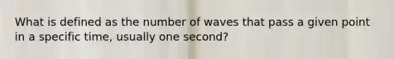 What is defined as the number of waves that pass a given point in a specific time, usually one second?