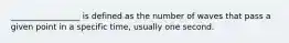 _________________ is defined as the number of waves that pass a given point in a specific time, usually one second.