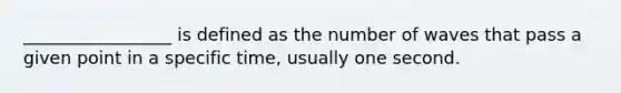 _________________ is defined as the number of waves that pass a given point in a specific time, usually one second.