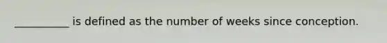 __________ is defined as the number of weeks since conception.