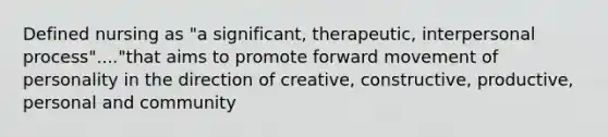 Defined nursing as "a significant, therapeutic, interpersonal process"...."that aims to promote forward movement of personality in the direction of creative, constructive, productive, personal and community