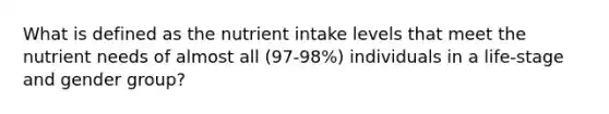 What is defined as the nutrient intake levels that meet the nutrient needs of almost all (97-98%) individuals in a life-stage and gender group?