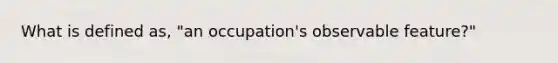 What is defined as, "an occupation's observable feature?"