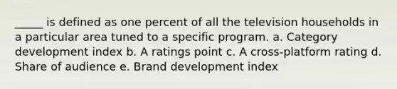 _____ is defined as one percent of all the television households in a particular area tuned to a specific program. a. Category development index b. A ratings point c. A cross-platform rating d. Share of audience e. Brand development index