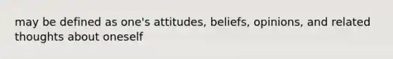 may be defined as one's attitudes, beliefs, opinions, and related thoughts about oneself