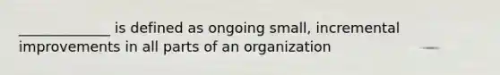 _____________ is defined as ongoing small, incremental improvements in all parts of an organization