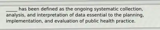 _____ has been defined as the ongoing systematic collection, analysis, and interpretation of data essential to the planning, implementation, and evaluation of public health practice.