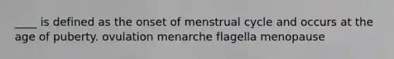 ____ is defined as the onset of menstrual cycle and occurs at the age of puberty. ovulation menarche flagella menopause