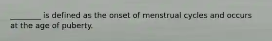 ________ is defined as the onset of menstrual cycles and occurs at the age of puberty.