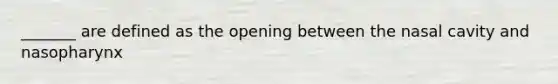 _______ are defined as the opening between the nasal cavity and nasopharynx
