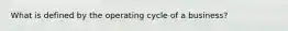 What is defined by the operating cycle of a business?