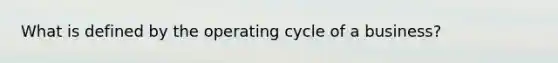 What is defined by the operating cycle of a business?