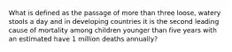 What is defined as the passage of more than three loose, watery stools a day and in developing countries it is the second leading cause of mortality among children younger than five years with an estimated have 1 million deaths annually?