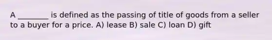 A ________ is defined as the passing of title of goods from a seller to a buyer for a price. A) lease B) sale C) loan D) gift