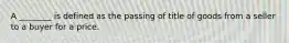 A ________ is defined as the passing of title of goods from a seller to a buyer for a price.
