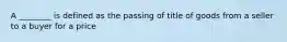A ________ is defined as the passing of title of goods from a seller to a buyer for a price