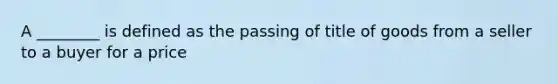 A ________ is defined as the passing of title of goods from a seller to a buyer for a price