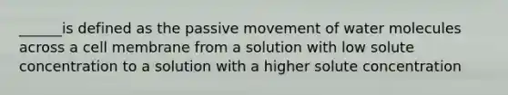 ______is defined as the passive movement of water molecules across a cell membrane from a solution with low solute concentration to a solution with a higher solute concentration