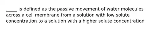 _____ is defined as the passive movement of water molecules across a cell membrane from a solution with low solute concentration to a solution with a higher solute concentration