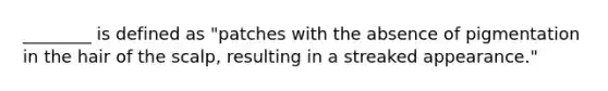 ________ is defined as "patches with the absence of pigmentation in the hair of the scalp, resulting in a streaked appearance."