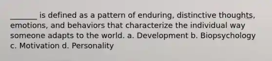 _______ is defined as a pattern of enduring, distinctive thoughts, emotions, and behaviors that characterize the individual way someone adapts to the world. a. Development b. Biopsychology c. Motivation d. Personality