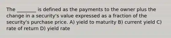 The ________ is defined as the payments to the owner plus the change in a security's value expressed as a fraction of the security's purchase price. A) yield to maturity B) current yield C) rate of return D) yield rate