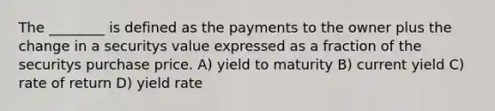 The ________ is defined as the payments to the owner plus the change in a securitys value expressed as a fraction of the securitys purchase price. A) yield to maturity B) current yield C) rate of return D) yield rate