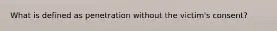 What is defined as penetration without the victim's consent?