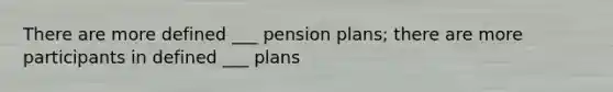 There are more defined ___ pension plans; there are more participants in defined ___ plans