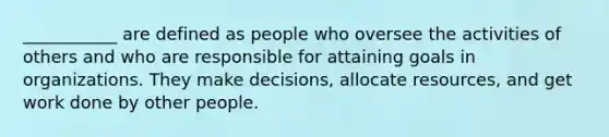 ___________ are defined as people who oversee the activities of others and who are responsible for attaining goals in organizations. They make decisions, allocate resources, and get work done by other people.