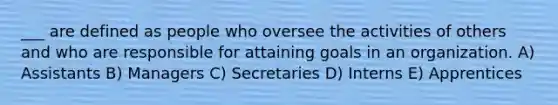 ___ are defined as people who oversee the activities of others and who are responsible for attaining goals in an organization. A) Assistants B) Managers C) Secretaries D) Interns E) Apprentices