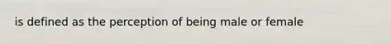 is defined as the perception of being male or female