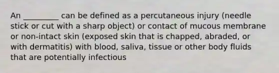 An _________ can be defined as a percutaneous injury (needle stick or cut with a sharp object) or contact of mucous membrane or non-intact skin (exposed skin that is chapped, abraded, or with dermatitis) with blood, saliva, tissue or other body fluids that are potentially infectious