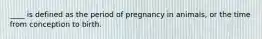 ____ is defined as the period of pregnancy in animals, or the time from conception to birth.